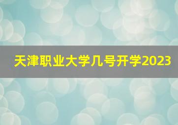 天津职业大学几号开学2023