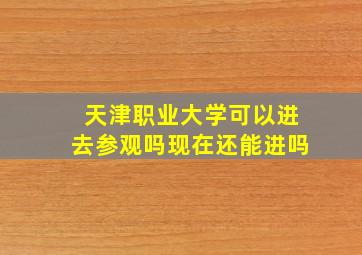 天津职业大学可以进去参观吗现在还能进吗