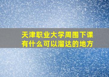 天津职业大学周围下课有什么可以溜达的地方