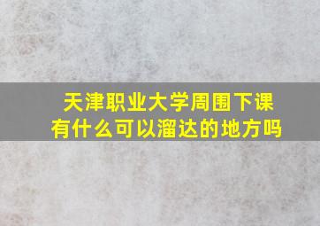 天津职业大学周围下课有什么可以溜达的地方吗