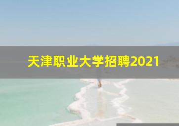 天津职业大学招聘2021