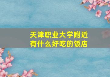 天津职业大学附近有什么好吃的饭店