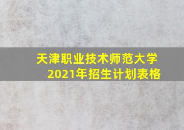 天津职业技术师范大学2021年招生计划表格