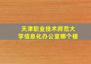 天津职业技术师范大学信息化办公室哪个楼