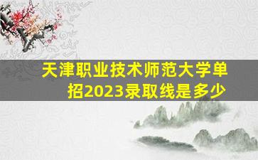 天津职业技术师范大学单招2023录取线是多少