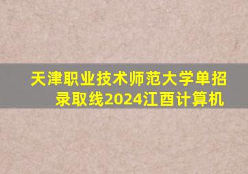 天津职业技术师范大学单招录取线2024江酉计算机