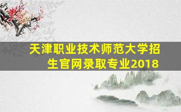 天津职业技术师范大学招生官网录取专业2018