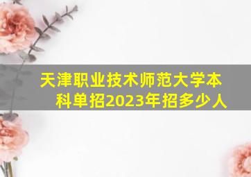 天津职业技术师范大学本科单招2023年招多少人