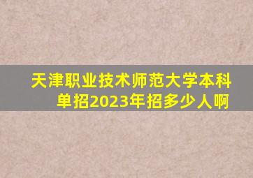 天津职业技术师范大学本科单招2023年招多少人啊