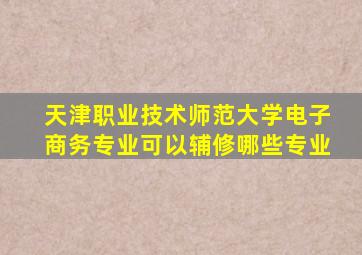 天津职业技术师范大学电子商务专业可以辅修哪些专业