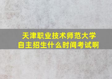 天津职业技术师范大学自主招生什么时间考试啊