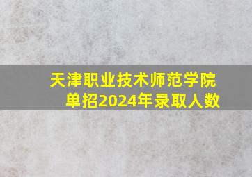 天津职业技术师范学院单招2024年录取人数