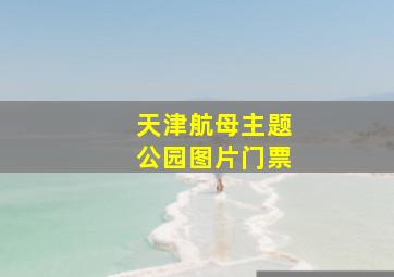 天津航母主题公园图片门票