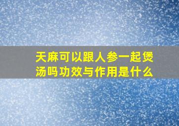 天麻可以跟人参一起煲汤吗功效与作用是什么