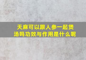 天麻可以跟人参一起煲汤吗功效与作用是什么呢