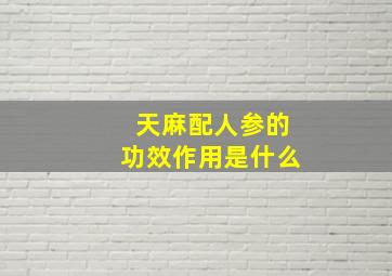 天麻配人参的功效作用是什么