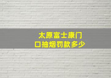 太原富士康门口抽烟罚款多少