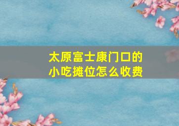 太原富士康门口的小吃摊位怎么收费