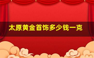 太原黄金首饰多少钱一克