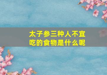 太子参三种人不宜吃的食物是什么呢