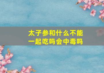 太子参和什么不能一起吃吗会中毒吗