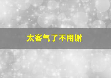 太客气了不用谢