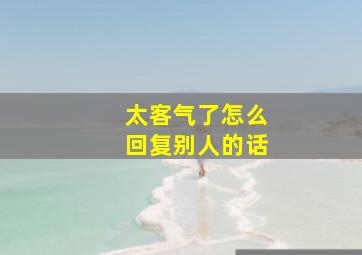 太客气了怎么回复别人的话