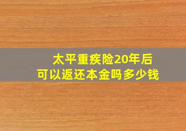 太平重疾险20年后可以返还本金吗多少钱