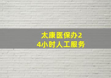 太康医保办24小时人工服务