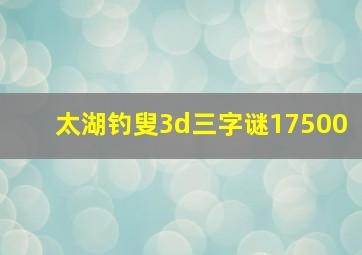 太湖钓叟3d三字谜17500