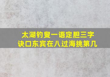 太湖钓叟一语定胆三字诀口东宾在八过海挑第几