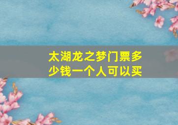 太湖龙之梦门票多少钱一个人可以买