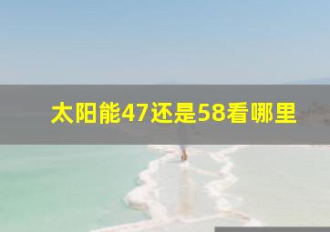 太阳能47还是58看哪里