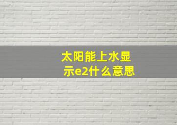 太阳能上水显示e2什么意思