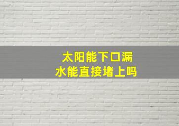 太阳能下口漏水能直接堵上吗