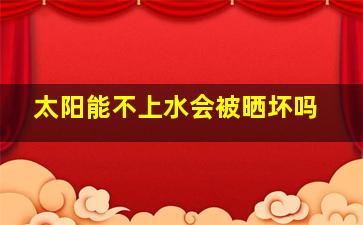 太阳能不上水会被晒坏吗