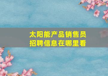 太阳能产品销售员招聘信息在哪里看