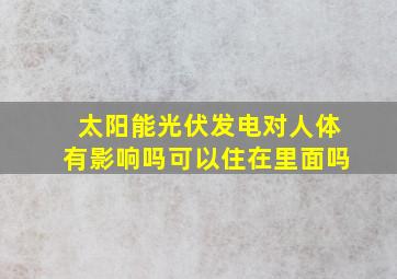 太阳能光伏发电对人体有影响吗可以住在里面吗