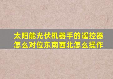 太阳能光伏机器手的遥控器怎么对位东南西北怎么操作