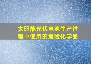 太阳能光伏电池生产过程中使用的危险化学品