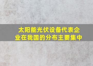 太阳能光伏设备代表企业在我国的分布主要集中