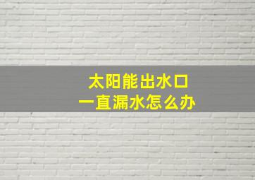 太阳能出水口一直漏水怎么办