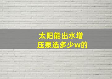 太阳能出水增压泵选多少w的