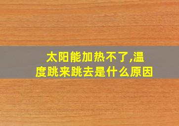 太阳能加热不了,温度跳来跳去是什么原因