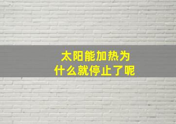 太阳能加热为什么就停止了呢