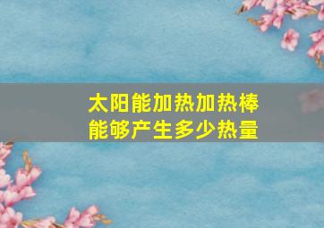 太阳能加热加热棒能够产生多少热量