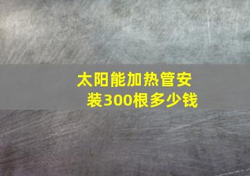 太阳能加热管安装300根多少钱