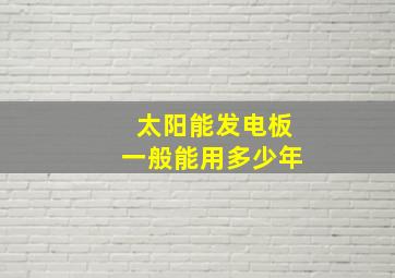 太阳能发电板一般能用多少年