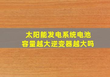 太阳能发电系统电池容量越大逆变器越大吗