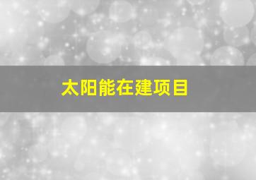 太阳能在建项目